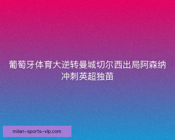 葡萄牙体育大逆转曼城切尔西出局阿森纳冲刺英超独苗