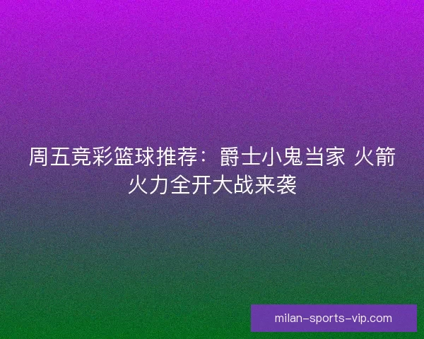 周五竞彩篮球推荐：爵士小鬼当家 火箭火力全开大战来袭