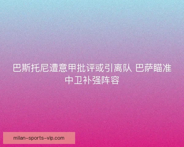 巴斯托尼遭意甲批评或引离队 巴萨瞄准中卫补强阵容