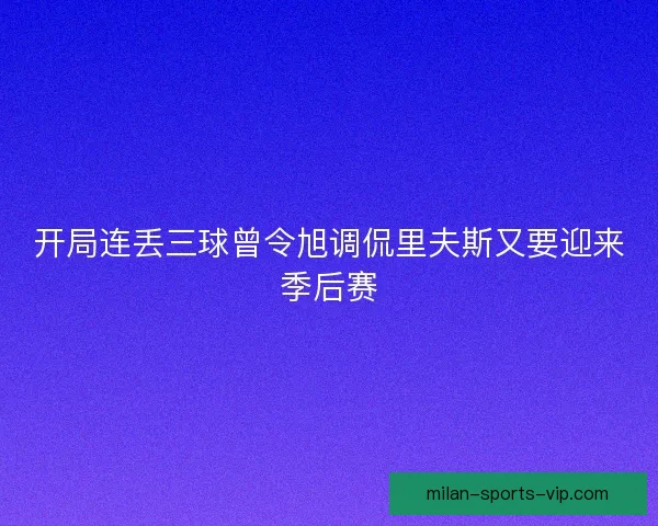 开局连丢三球曾令旭调侃里夫斯又要迎来季后赛