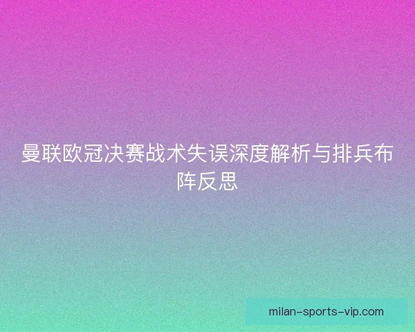 曼联欧冠决赛战术失误深度解析与排兵布阵反思