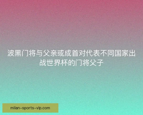 波黑门将与父亲或成首对代表不同国家出战世界杯的门将父子