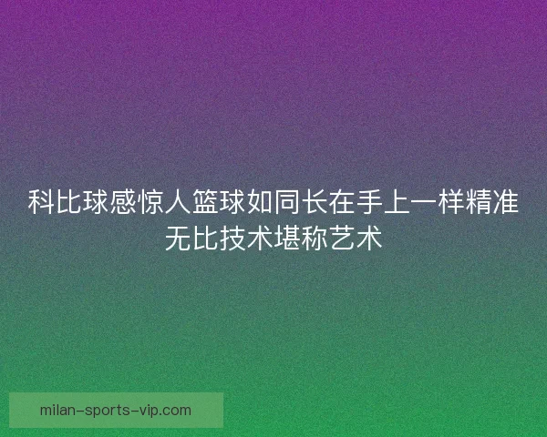 科比球感惊人篮球如同长在手上一样精准无比技术堪称艺术