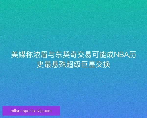 美媒称浓眉与东契奇交易可能成NBA历史最悬殊超级巨星交换