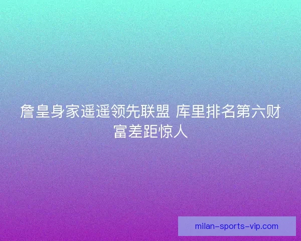 詹皇身家遥遥领先联盟 库里排名第六财富差距惊人