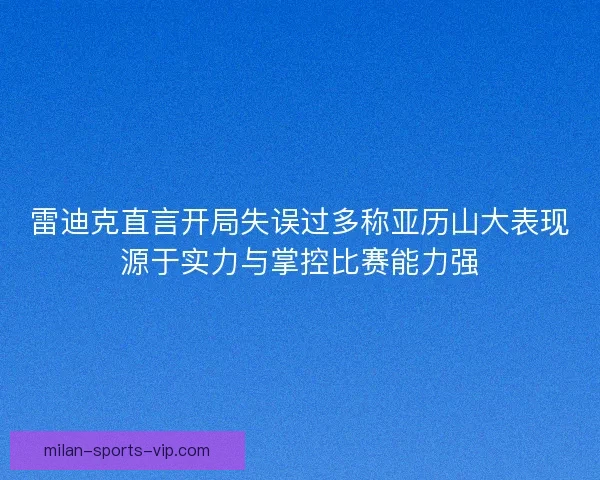 雷迪克直言开局失误过多称亚历山大表现源于实力与掌控比赛能力强