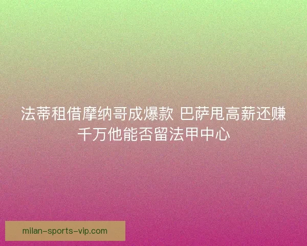 法蒂租借摩纳哥成爆款 巴萨甩高薪还赚千万他能否留法甲中心