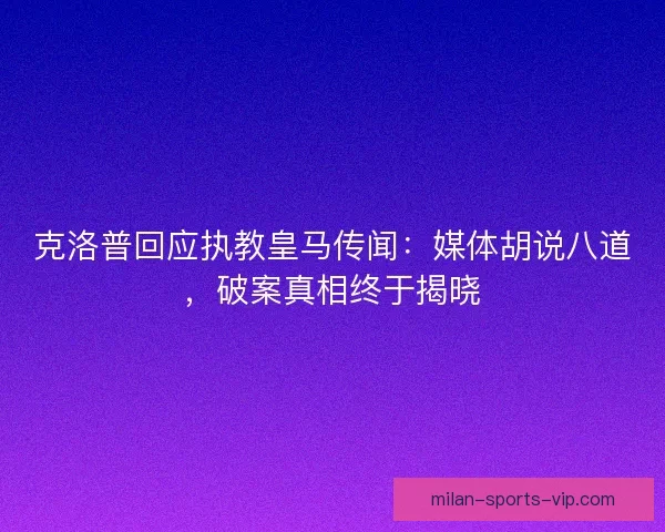 克洛普回应执教皇马传闻：媒体胡说八道，破案真相终于揭晓
