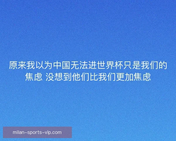 原来我以为中国无法进世界杯只是我们的焦虑 没想到他们比我们更加焦虑