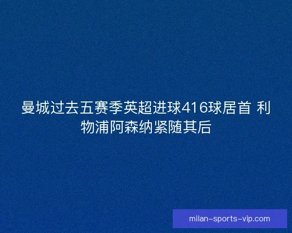 曼城过去五赛季英超进球416球居首 利物浦阿森纳紧随其后