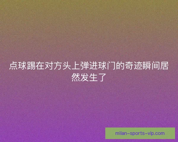 点球踢在对方头上弹进球门的奇迹瞬间居然发生了