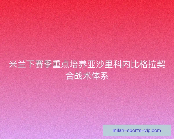 米兰下赛季重点培养亚沙里科内比格拉契合战术体系