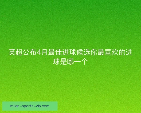 英超公布4月最佳进球候选你最喜欢的进球是哪一个