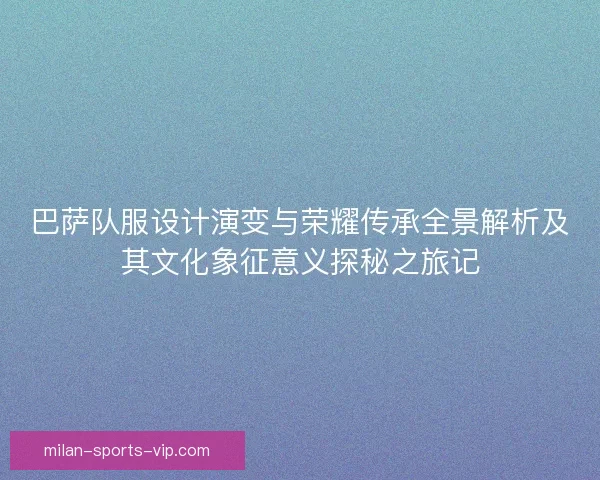 巴萨队服设计演变与荣耀传承全景解析及其文化象征意义探秘之旅记