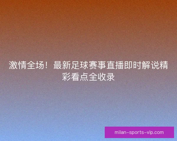 激情全场！最新足球赛事直播即时解说精彩看点全收录