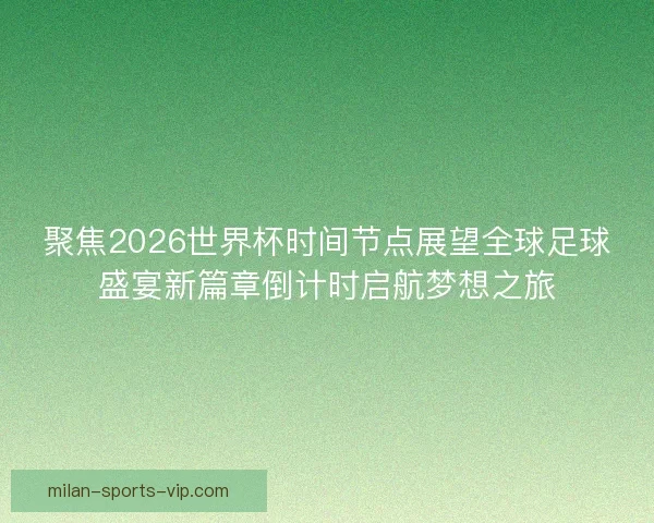 聚焦2026世界杯时间节点展望全球足球盛宴新篇章倒计时启航梦想之旅