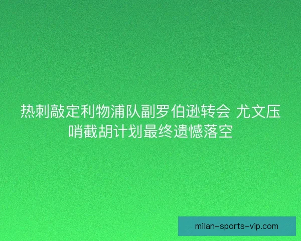 热刺敲定利物浦队副罗伯逊转会 尤文压哨截胡计划最终遗憾落空