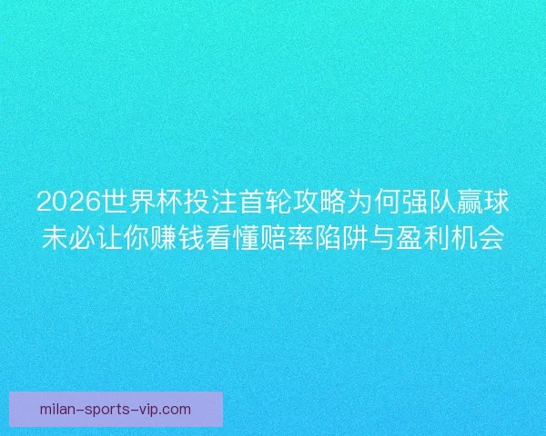 2026世界杯投注首轮攻略为何强队赢球未必让你赚钱看懂赔率陷阱与盈利机会