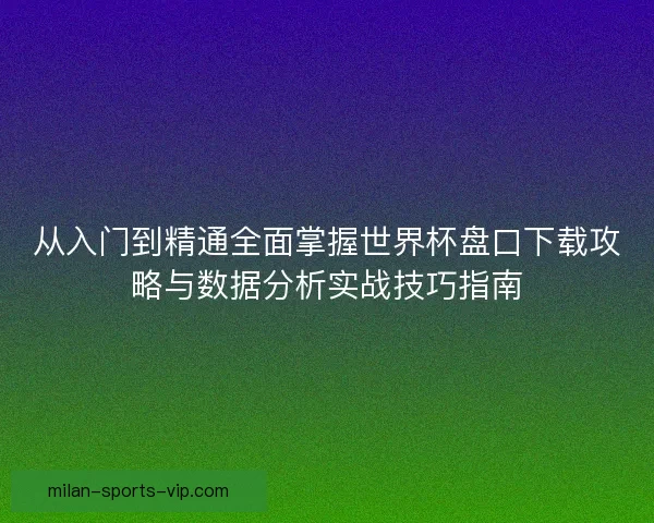 从入门到精通全面掌握世界杯盘口下载攻略与数据分析实战技巧指南