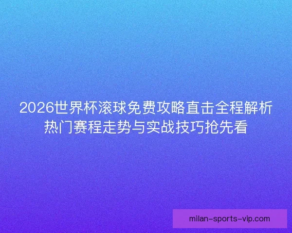 2026世界杯滚球免费攻略直击全程解析热门赛程走势与实战技巧抢先看