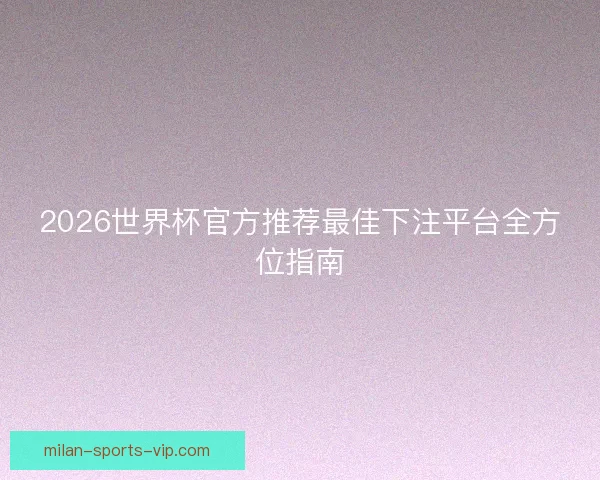 2026世界杯官方推荐最佳下注平台全方位指南