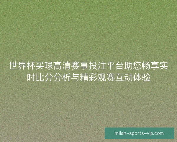 世界杯买球高清赛事投注平台助您畅享实时比分分析与精彩观赛互动体验