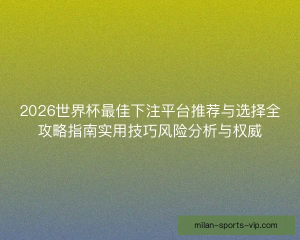 2026世界杯最佳下注平台推荐与选择全攻略指南实用技巧风险分析与权威