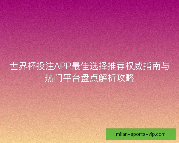 世界杯投注APP最佳选择推荐权威指南与热门平台盘点解析攻略 世界杯投注APP最佳选择推荐权威指南与热门平台盘点解析攻略
