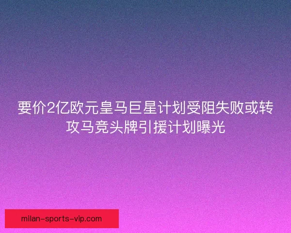 要价2亿欧元皇马巨星计划受阻失败或转攻马竞头牌引援计划曝光 要价2亿欧元皇马巨星计划受阻失败或转攻马竞头牌引援计划曝光