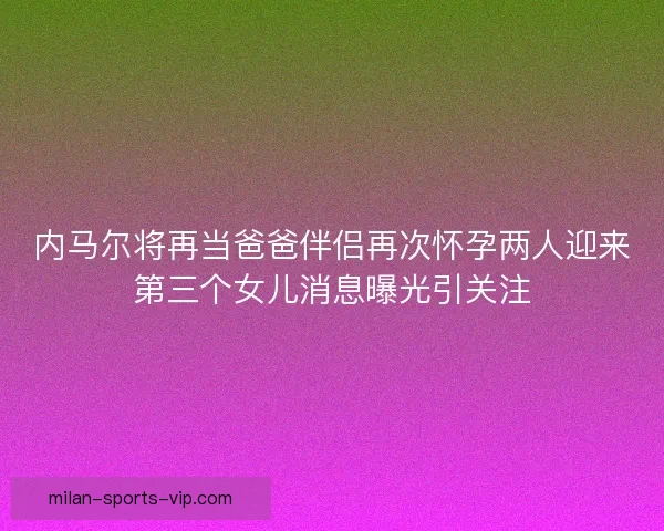 内马尔将再当爸爸伴侣再次怀孕两人迎来第三个女儿消息曝光引关注 内马尔将再当爸爸伴侣再次怀孕两人迎来第三个女儿消息曝光引关注