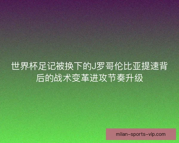 世界杯足记被换下的J罗哥伦比亚提速背后的战术变革进攻节奏升级